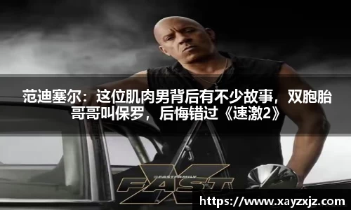 PG国际 范迪塞尔：这位肌肉男背后有不少故事，双胞胎哥哥叫保罗，后悔错过《速激2》